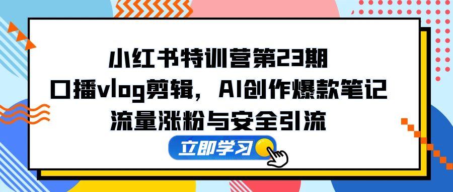 小红书特训营第23期，口播vlog剪辑，AI创作爆款笔记，流量涨粉与安全引流-juejinmima