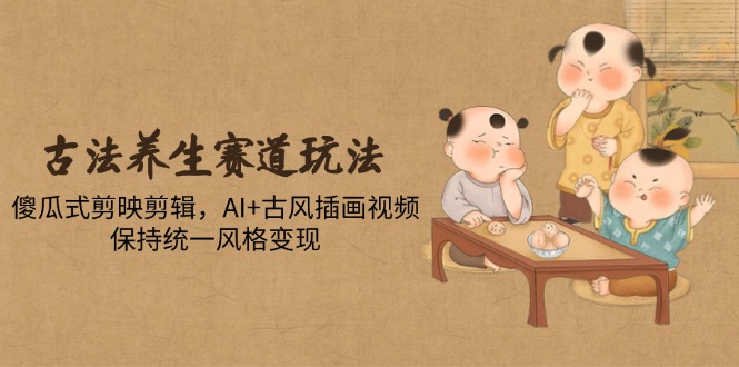 古法养生赛道玩法，傻瓜式剪映剪辑，AI+古风插画视频，保持统一风格变现-juejinmima