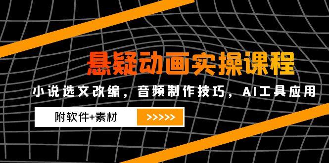 悬疑动画实操课程，小说选文改编，音频制作技巧，AI工具应用(附软件+素材-juejinmima