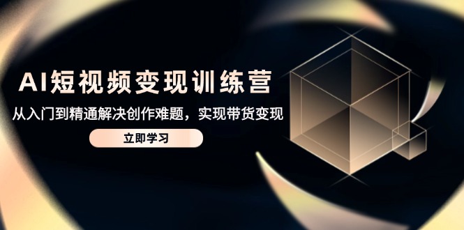 AI短视频变现训练营，从入门到精通解决创作难题，实现带货变现-juejinmima