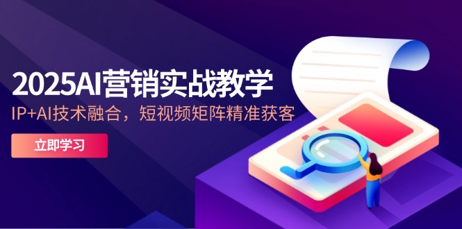 2025AI营销实战教学-5月，IP+AI技术融合，短视频矩阵精准获客-juejinmima
