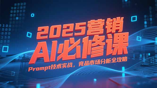2025营销AI必修课，业务拆解逻辑，Prompt技术实战，竞品市场分析全攻略-juejinmima