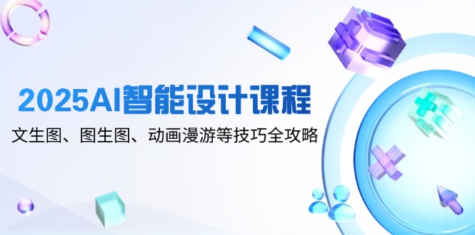 2025AI智能设计课程，文生图、图生图、动画漫游等技巧全攻略-juejinmima