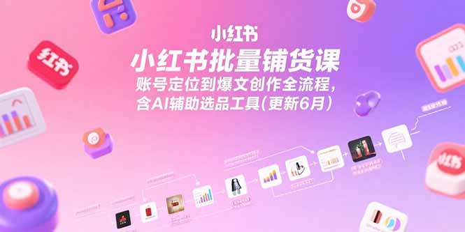 小红书批量铺货课，账号定位到爆文创作全流程，含AI辅助选品工具(更新6月-juejinmima
