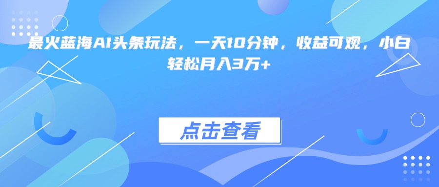 最火蓝海AI头条玩法，一天10分钟，收益可观，小白轻松月入3万+-juejinmima