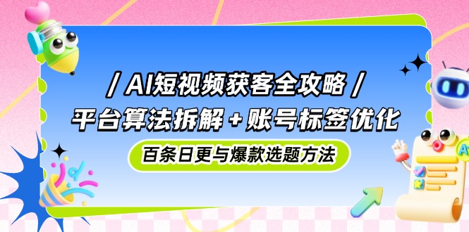 AI短视频获客全攻略：平台算法拆解+账号标签优化，百条日更与爆款选题方法-juejinmima