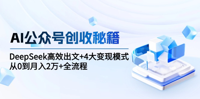 AI公众号创收秘籍：DeepSeek高效出文+4大变现模式，从0到月入2万+全流程-juejinmima