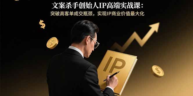 文案杀手创始人IP高端实战课：突破高客单成交瓶颈，实现IP商业价值最大化-juejinmima