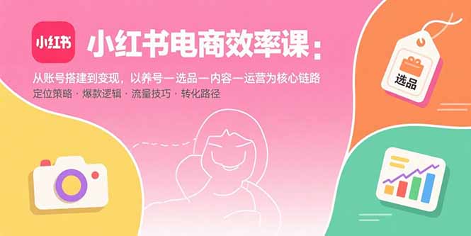小红书电商效率课：从账号搭建到变现，以养号-选品-内容-运营为核心链路-juejinmima