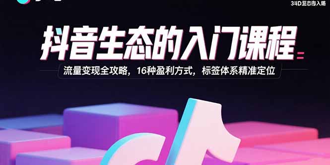 抖音生态的入门课程：流量变现全攻略，16种盈利方式，标签体系精准定位-juejinmima