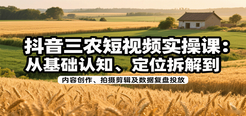 抖音三农短视频实操课：从基础认知、定位拆解到内容创作、拍摄剪辑及数据复盘投放-juejinmima