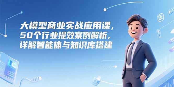 大模型商业实战应用课，50个行业提效案例解析，详解智能体与知识库搭建-juejinmima