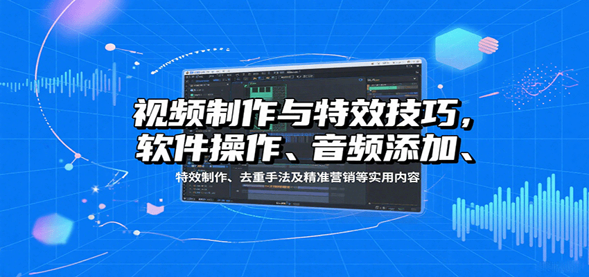 视频制作与特效技巧：软件操作、音频添加、特效制作、去重手法及精准营销等实用内容-juejinmima