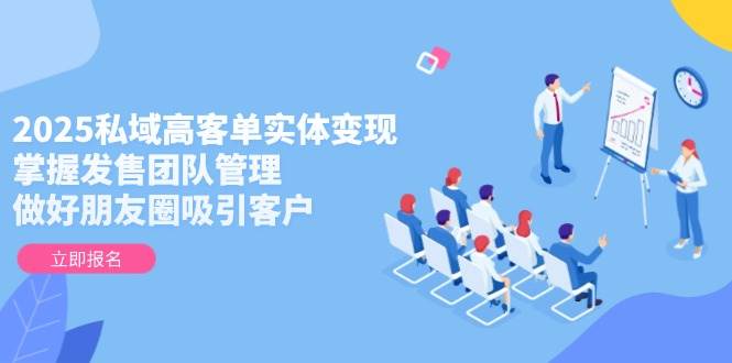 2025私域高客单实体变现，掌握发售团队管理，做好朋友圈吸引客户-juejinmima