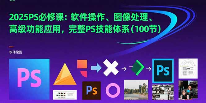 2025PS必修课：软件操作、图像处理、高级功能应用，完整PS技能体系(100节-juejinmima