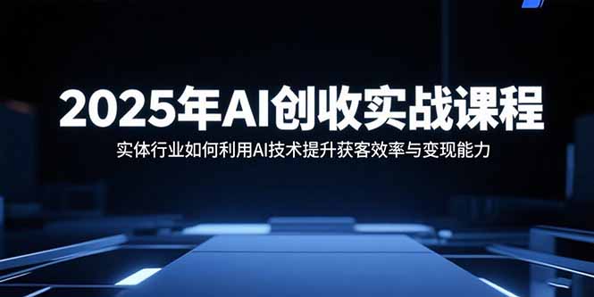 2025年AI创收实战课程：实体行业如何利用AI技术提升获客效率与变现能力-juejinmima