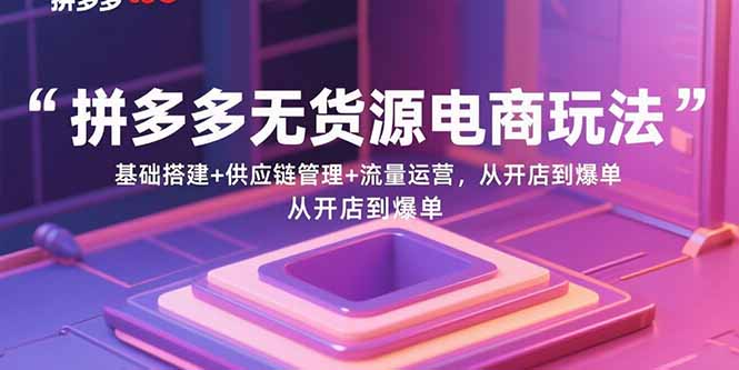 拼多多无货源电商玩法：基础搭建+供应链管理+流量运营，从开店到爆单-juejinmima