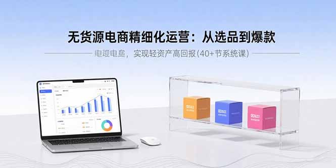 无货源电商精细化运营：从选品到爆款，实现轻资产高回报(40+节系统课-juejinmima