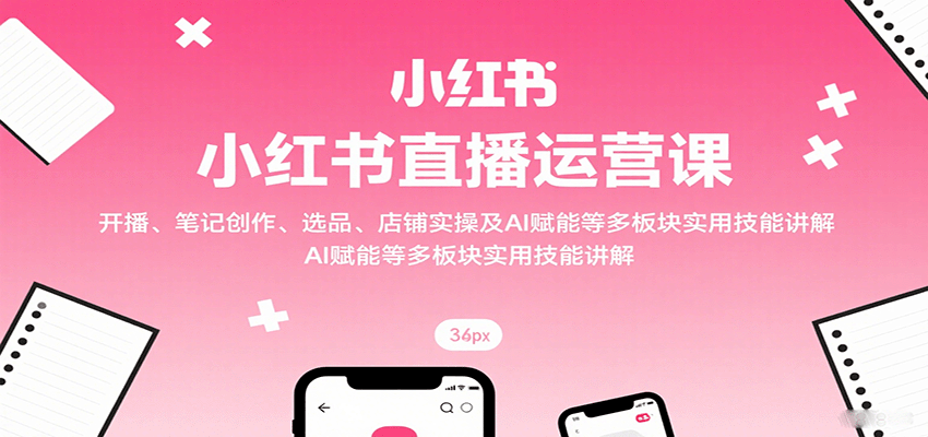 小红书直播运营课：开播、笔记创作、选品、店铺实操及 AI 赋能等多板块实用技能讲解-juejinmima