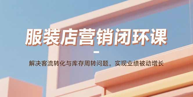 服装店营销闭环课：解决客流转化与库存周转问题。实现业绩被动增长-juejinmima