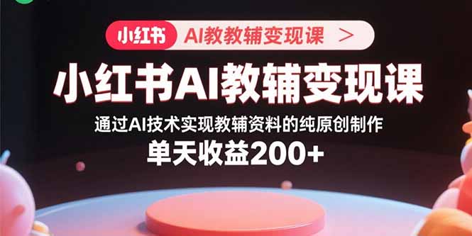 小红书AI教辅变现课，通过AI技术实现教辅资料的纯原创制作  单天收益200+-juejinmima