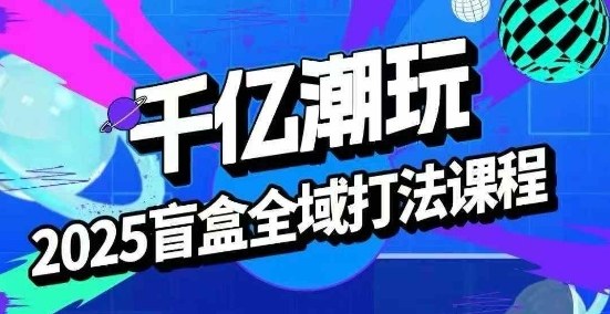 2025盲盒全域全套打法课，盲盒起号、选品、话术、私域等-juejinmima