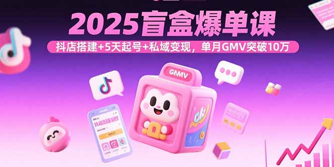 2025盲盒爆单课，抖店搭建+5天起号+私域变现，单月GMV突破10万-juejinmima