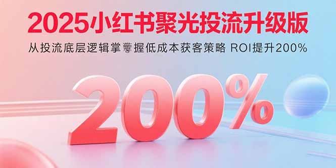 2025小红书聚光投流升级版 从投流底层逻辑掌握低成本获客策略 ROI提升200%-juejinmima