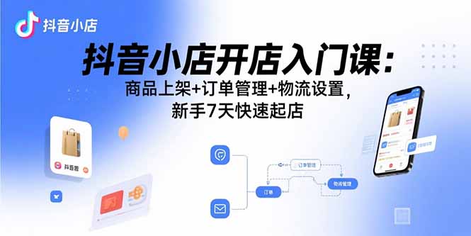 抖音小店开店入门课：商品上架+订单管理+物流设置，新手7天快速起店-juejinmima