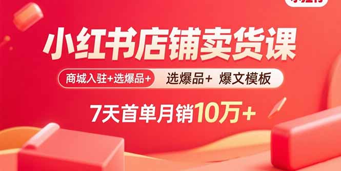 小红书店铺卖货课：商城入驻+选爆品+爆文模板，7天首单月销10万+-juejinmima