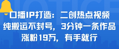 口播IP打造：二创热点视频，纯搬运不封号，3分钟一条作品，涨粉19w，有手就行-juejinmima