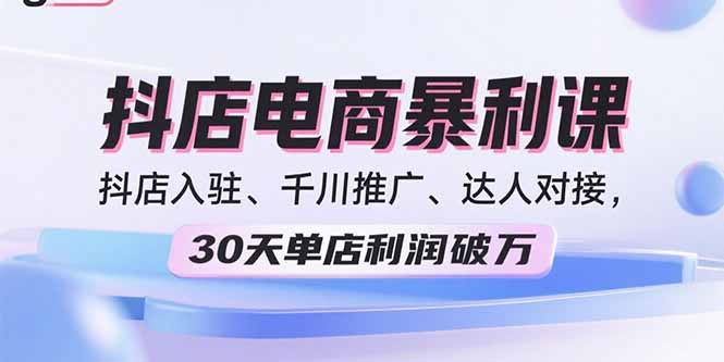 2025抖店电商暴利课，抖店入驻、千川推广、达人对接，30天单店利润破万-juejinmima