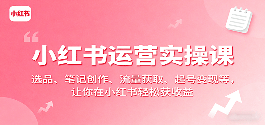 小红书运营实操课：选品、笔记创作、流量获取、起号变现等，让你在小红书轻松获收益-juejinmima