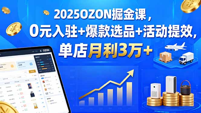 2025OZON掘金课，0元入驻+爆款选品+活动提效，单店月利3万+-juejinmima