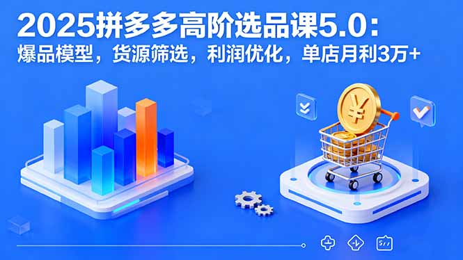 2025拼多多高阶选品课5.0：爆品模型，货源筛选，利润优化，单店月利3万+-juejinmima