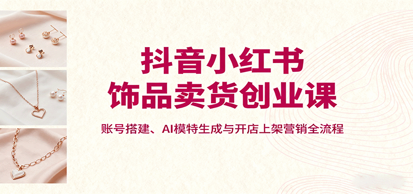 抖音小红书饰品卖货创业课，账号搭建、AI模特生成与开店上架营销全流程-juejinmima