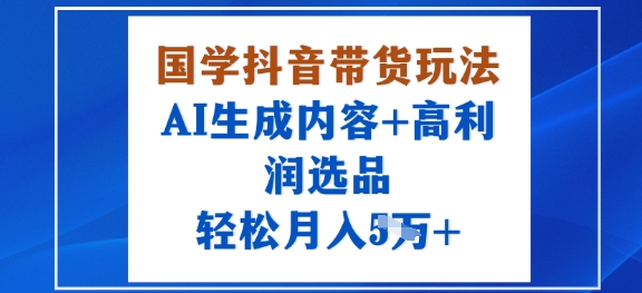 国学抖音带货玩法，AI生成内容+高利润选品，轻松月入1W+-juejinmima