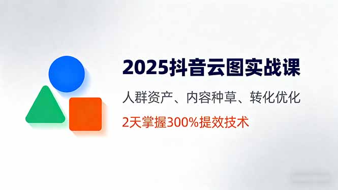 2025抖音云图实战课，人群资产、内容种草、转化优化，2天掌握300%提效技术-juejinmima