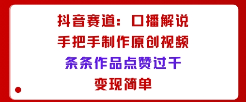 抖音赛道：口播解说，手把手教你制作原创视频，条条作品点赞过千，变现简单-juejinmima