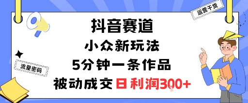 抖音赛道：小众新玩法，5分钟一条作品，被动成交，日利润3张-juejinmima